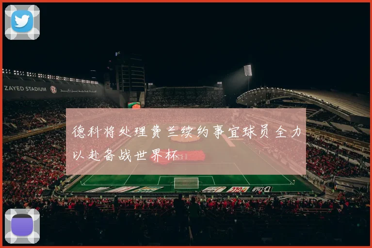 德科将处理费兰续约事宜球员全力以赴备战世界杯