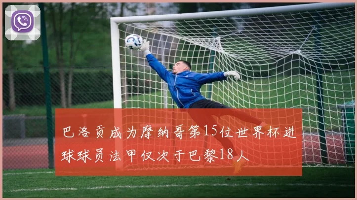 巴洛贡成为摩纳哥第15位世界杯进球球员法甲仅次于巴黎18人